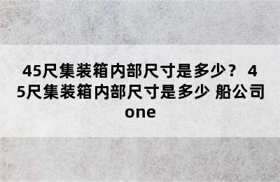 45尺集装箱内部尺寸是多少？ 45尺集装箱内部尺寸是多少 船公司one